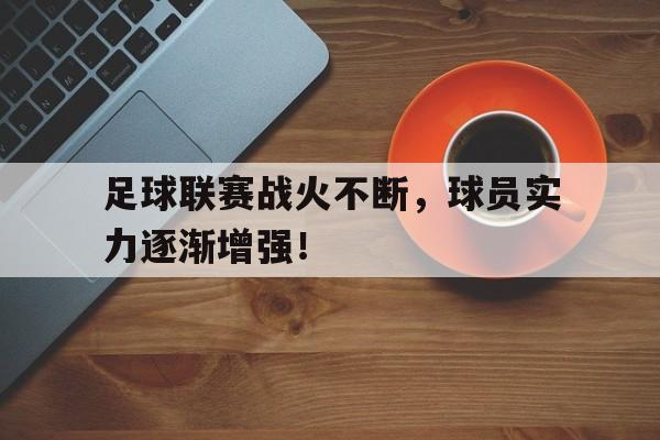 球盟会官方网站-足球联赛战火不断,球员实力逐渐增强的原因